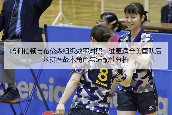 哈利伯顿与布伦森组织效率对照：谁更适合美国队后场拼图战术角色与适配性分析