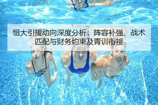 恒大引援动向深度分析：阵容补强、战术匹配与财务约束及青训衔接
