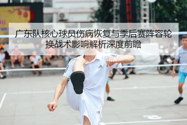 广东队核心球员伤病恢复与季后赛阵容轮换战术影响解析深度前瞻
