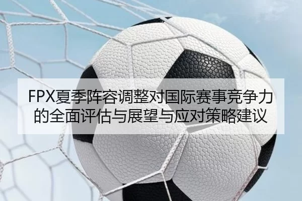 FPX夏季阵容调整对国际赛事竞争力的全面评估与展望与应对策略建议