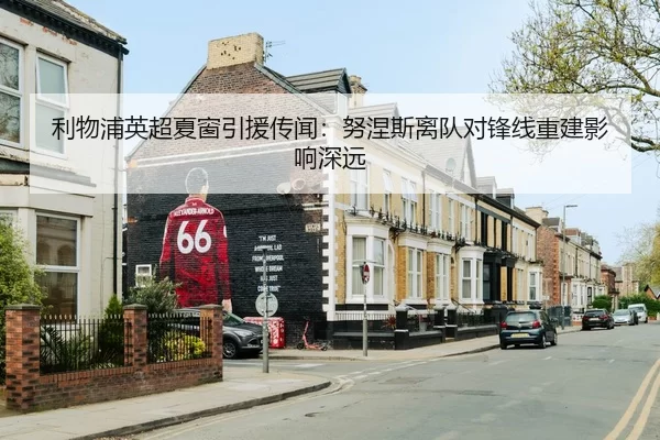 利物浦英超夏窗引援传闻：努涅斯离队对锋线重建影响深远