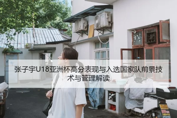 张子宇U18亚洲杯高分表现与入选国家队前景技术与管理解读