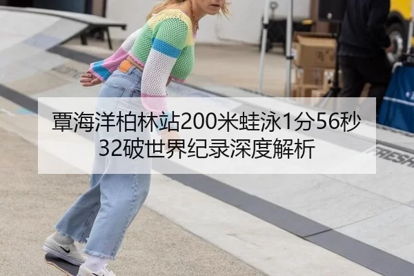 覃海洋柏林站200米蛙泳1分56秒32破世界纪录深度解析