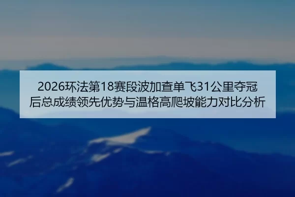 2026环法第18赛段波加查单飞31公里夺冠后总成绩领先优势与温格高爬坡能力对比分析